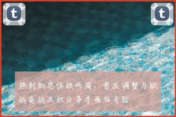 热刺凯恩伤缺两周，首发调整与欧战备战及积分争夺面临考验