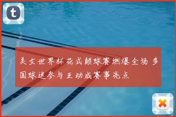 美女世界杯花式颠球赛燃爆全场 多国球迷参与互动成赛事亮点