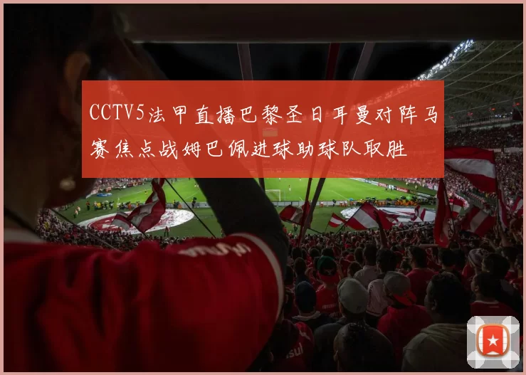 CCTV5法甲直播巴黎圣日耳曼对阵马赛焦点战姆巴佩进球助球队取胜