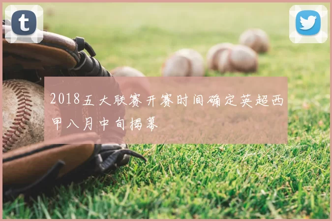 2018五大联赛开赛时间确定英超西甲八月中旬揭幕