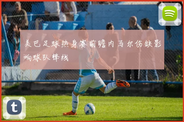 美巴足球热身赛前瞻内马尔伤缺影响球队锋线