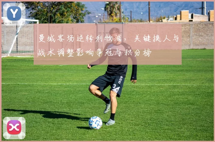 曼城客场逆转利物浦，关键换人与战术调整影响争冠与积分榜