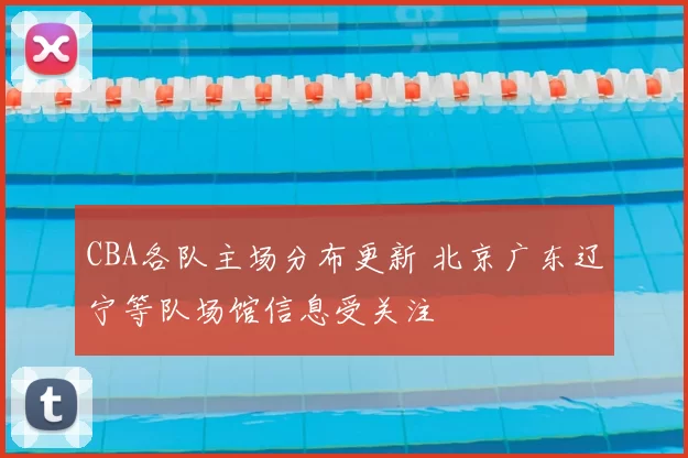 CBA各队主场分布更新 北京广东辽宁等队场馆信息受关注