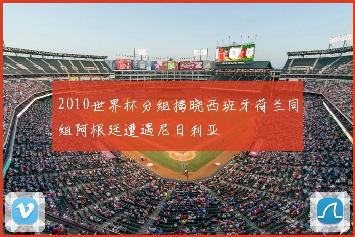 2010世界杯分组揭晓西班牙荷兰同组阿根廷遭遇尼日利亚