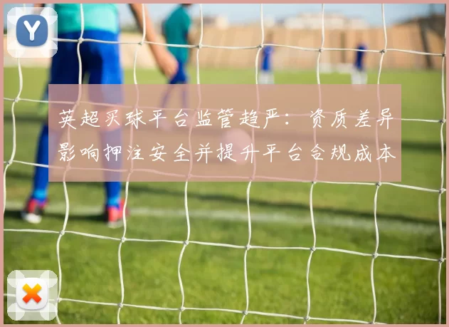 英超买球平台监管趋严：资质差异影响押注安全并提升平台合规成本