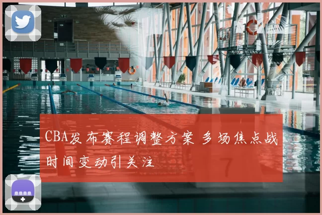 CBA发布赛程调整方案 多场焦点战时间变动引关注