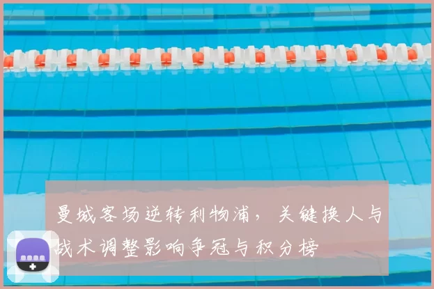 曼城客场逆转利物浦，关键换人与战术调整影响争冠与积分榜