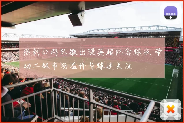 热刺公鸡队徽出现英超纪念球衣 带动二级市场溢价与球迷关注