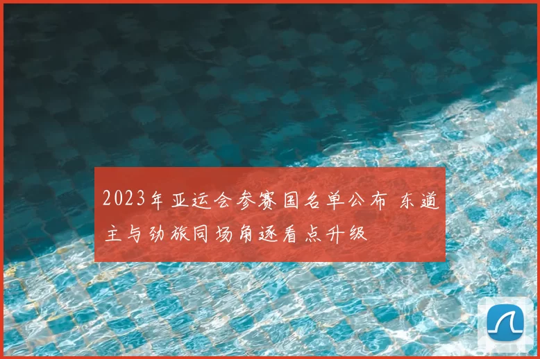 2023年亚运会参赛国名单公布 东道主与劲旅同场角逐看点升级