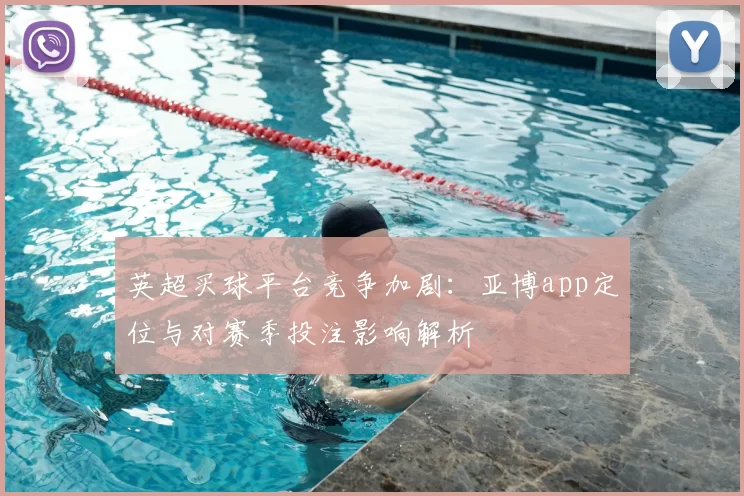 英超买球平台竞争加剧：亚博app定位与对赛季投注影响解析