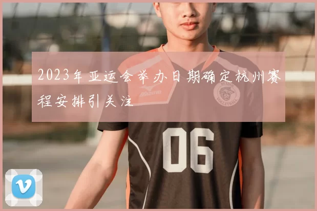 2023年亚运会举办日期确定杭州赛程安排引关注