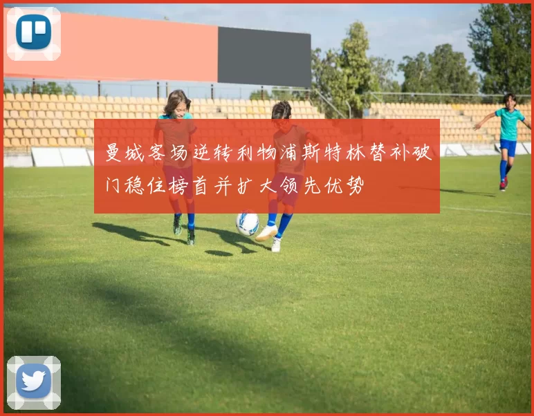 曼城客场逆转利物浦斯特林替补破门稳住榜首并扩大领先优势