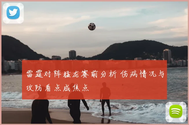 雷霆对阵猛龙赛前分析 伤病情况与攻防看点成焦点