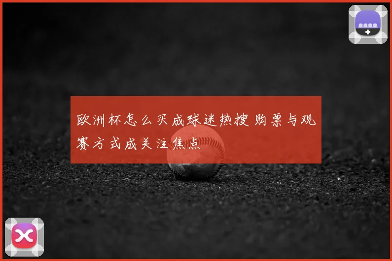 欧洲杯怎么买成球迷热搜 购票与观赛方式成关注焦点