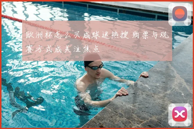 欧洲杯怎么买成球迷热搜 购票与观赛方式成关注焦点