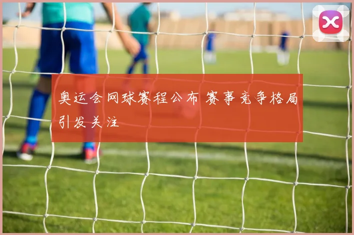 奥运会网球赛程公布 赛事竞争格局引发关注