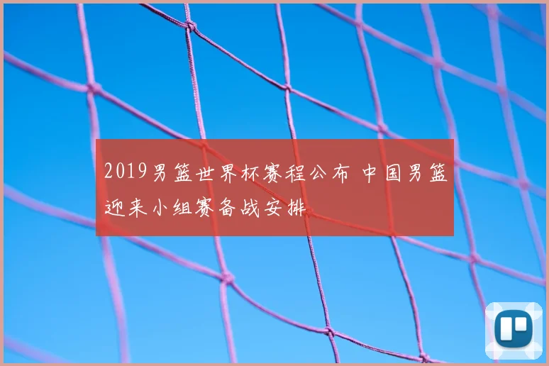 2019男篮世界杯赛程公布 中国男篮迎来小组赛备战安排