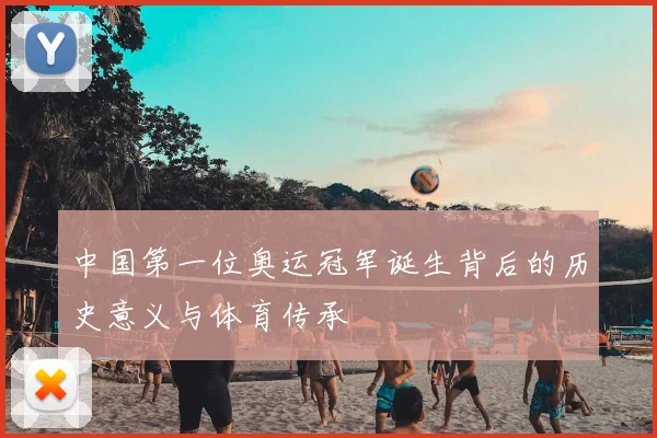 中国第一位奥运冠军诞生背后的历史意义与体育传承